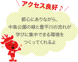 アクセス良好 都心にありながら、中島公園の緑と豊平川の流れが学びに集中できる環境をつくってくれるよ